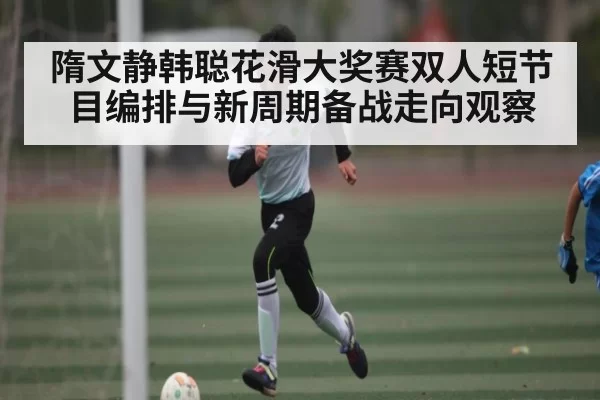 隋文静韩聪花滑大奖赛双人短节目编排与新周期备战走向观察