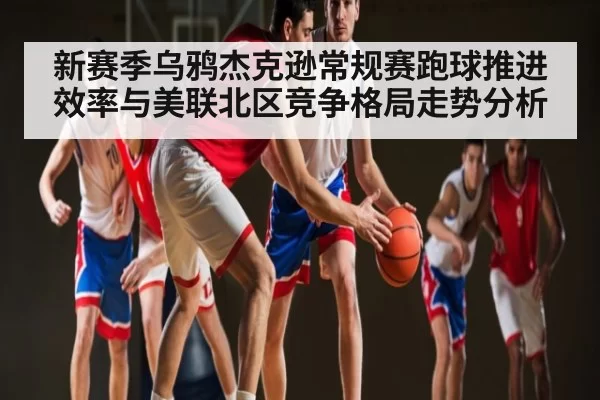 新赛季乌鸦杰克逊常规赛跑球推进效率与美联北区竞争格局走势分析