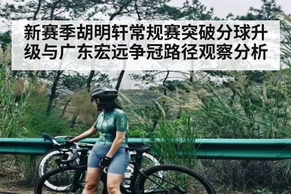 新赛季胡明轩常规赛突破分球升级与广东宏远争冠路径观察分析